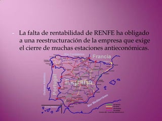 - La falta de rentabilidad de RENFE ha obligado
  a una reestructuración de la empresa que exige
  el cierre de muchas estaciones antieconómicas.
 