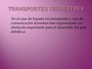 En el caso de España los transportes y vías de
comunicación terrestres han representado un
obstáculo importante para el desarrollo del país
debido a:
 