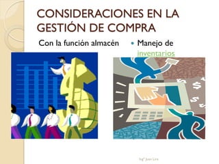 CONSIDERACIONES EN LA
GESTIÓN DE COMPRA
Con la función almacén      Manejo de
                             inventarios




                             Ingº Juan Lira
 