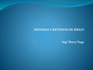 SISTEMAS Y METODOS DE RIEGO
Ing° Percy Vega
 