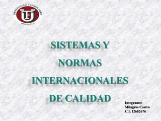 SISTEMAS Y
    NORMAS
INTERNACIONALES
  DE CALIDAD   Integrante:
               Milagros Castro
               C.I. 12682676
 