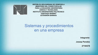 Sistemas y procedimientos
en una empresa
REPÚBLICA BOLIVARIANA DE VENEZUELA
MINISTERIO DEL PODER POPULAR
PARA LA EDUACIÓN UNIVERSITARIA
CIENCIA Y TECNOLOGÍA
INSTITUTO UNIVERSITARIO POLITÉCNICO
“SANTIAGO MARIÑO”
EXTENSIÓN BARINAS
Integrante:
Jossep Paredes
27165378
 