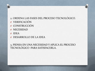 2. ORDENA LAS FASES DEL PROCESO TECNOLÓGICO. VERIFICACIÓN CONSTRUCCIÓNNECESIDADIDEADESARROLLO DE LA IDEA3. PIENSA EN UNA NECESIDAD Y APLICA EL PROCESO TECNOLÓGICO  PARA SATISFACERLA. 