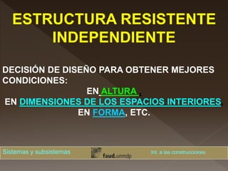 ESTRUCTURA RESISTENTE
INDEPENDIENTE
DECISIÓN DE DISEÑO PARA OBTENER MEJORES
CONDICIONES:
EN ALTURA ,
EN DIMENSIONES DE LOS ESPACIOS INTERIORES,
EN FORMA, ETC.
Sistemas y subsistemas Int. a las construcciones
 