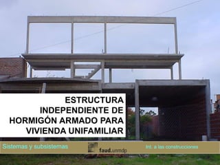 ESTRUCTURA
INDEPENDIENTE DE
HORMIGÓN ARMADO PARA
VIVIENDA UNIFAMILIAR
Sistemas y subsistemas Int. a las construcciones
 