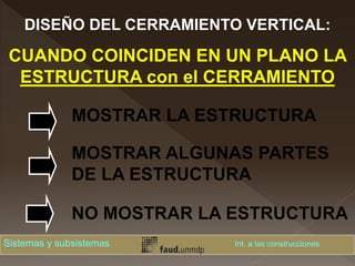 DISEÑO DEL CERRAMIENTO VERTICAL:
CUANDO COINCIDEN EN UN PLANO LA
ESTRUCTURA con el CERRAMIENTO
MOSTRAR LA ESTRUCTURA
MOSTRAR ALGUNAS PARTES
DE LA ESTRUCTURA
NO MOSTRAR LA ESTRUCTURA
Sistemas y subsistemas Int. a las construcciones
 