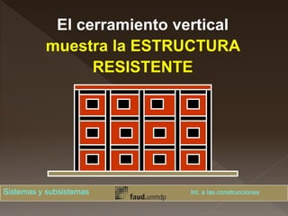 El cerramiento vertical
muestra la ESTRUCTURA
RESISTENTE
Sistemas y subsistemas Int. a las construcciones
 