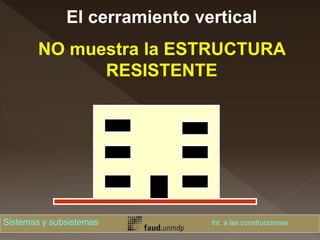 El cerramiento vertical
NO muestra la ESTRUCTURA
RESISTENTE
Sistemas y subsistemas Int. a las construcciones
 