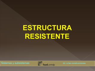 ESTRUCTURA
RESISTENTE
Sistemas y subsistemas Int. a las construcciones
 