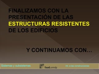 FINALIZAMOS CON LA
PRESENTACIÓN DE LAS
ESTRUCTURAS RESISTENTES
DE LOS EDIFICIOS
Y CONTINUAMOS CON…
Sistemas y subsistemas Int. a las construcciones
 