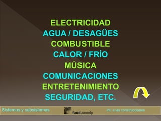 ELECTRICIDAD
AGUA / DESAGÜES
COMBUSTIBLE
CALOR / FRÍO
MÚSICA
COMUNICACIONES
ENTRETENIMIENTO
SEGURIDAD, ETC.
Sistemas y subsistemas Int. a las construcciones
 