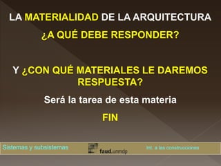 LA MATERIALIDAD DE LA ARQUITECTURA
¿A QUÉ DEBE RESPONDER?
Y ¿CON QUÉ MATERIALES LE DAREMOS
RESPUESTA?
Será la tarea de esta materia
FIN
Sistemas y subsistemas Int. a las construcciones
 