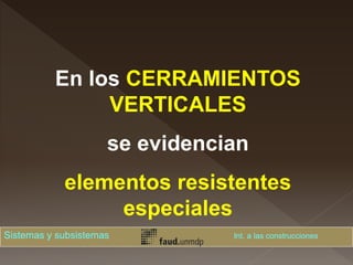 En los CERRAMIENTOS
VERTICALES
se evidencian
elementos resistentes
especiales
Sistemas y subsistemas Int. a las construcciones
 