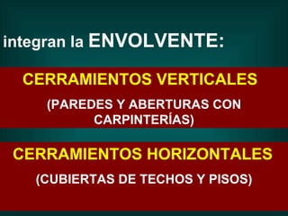 CERRAMIENTOS VERTICALES   (PAREDES Y ABERTURAS CON CARPINTERÍAS) integran la  ENVOLVENTE:   CERRAMIENTOS HORIZONTALES   (CUBIERTAS DE TECHOS Y PISOS) 
