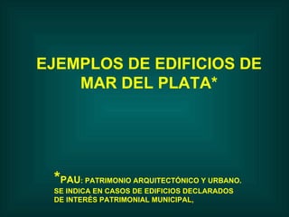EJEMPLOS DE EDIFICIOS DE MAR DEL PLATA* * PAU : PATRIMONIO ARQUITECTÓNICO Y URBANO. SE INDICA EN CASOS DE EDIFICIOS DECLARADOS DE INTERÉS PATRIMONIAL MUNICIPAL,  