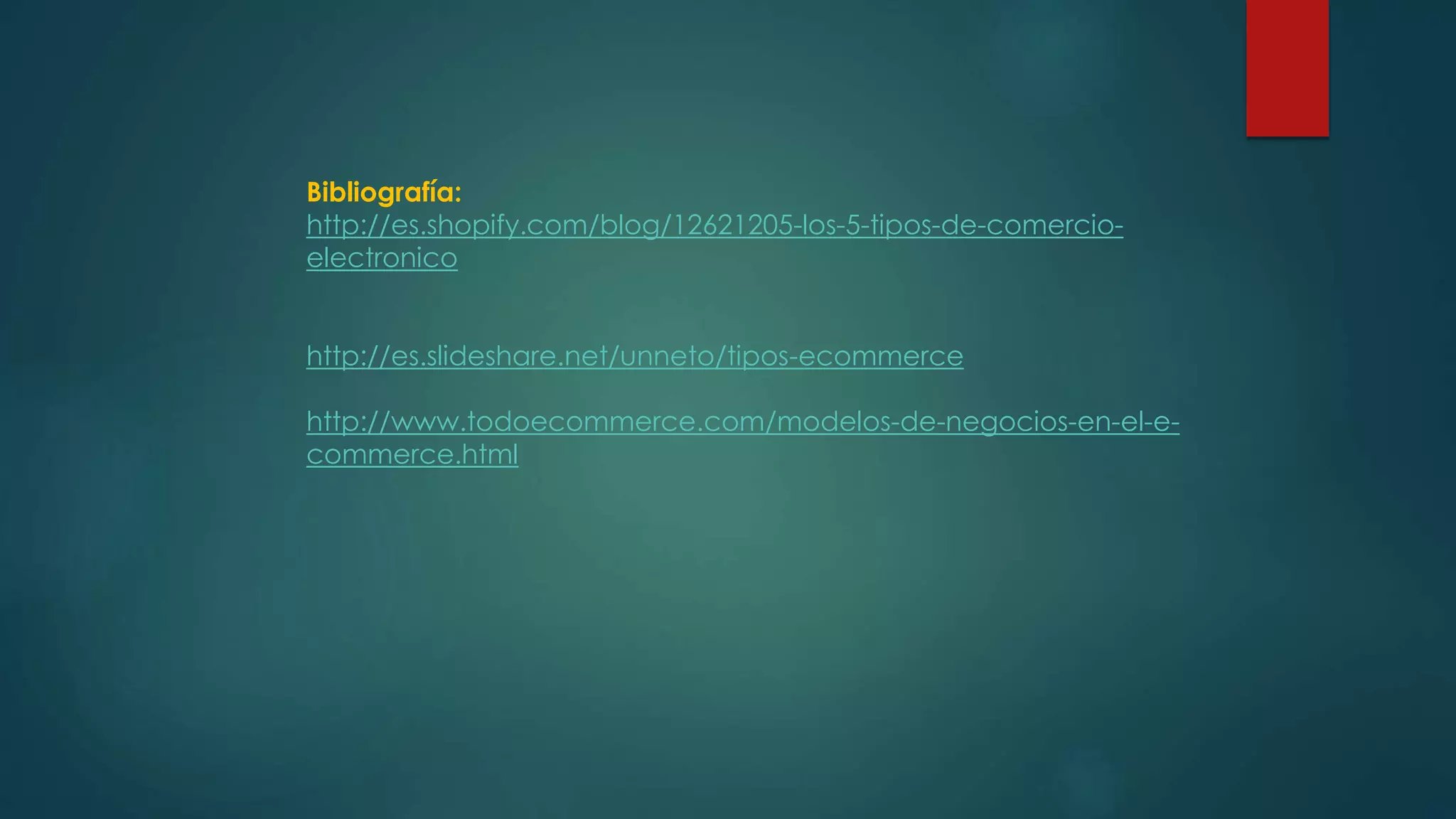 Bibliografía:
http://es.shopify.com/blog/12621205-los-5-tipos-de-comercio-
electronico
http://es.slideshare.net/unneto/tipos-ecommerce
http://www.todoecommerce.com/modelos-de-negocios-en-el-e-
commerce.html
 