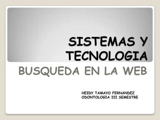 SISTEMAS Y TECNOLOGIA BUSQUEDA EN LA WEB HEIDY TAMAYO FERNANDEZ ODONTOLOGIA III SEMESTRE 