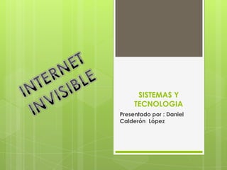 SISTEMAS Y TECNOLOGIA Presentado por : Daniel Calderón  López INTERNET  INVISIBLE 