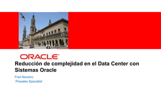 Reducción de complejidad en el Data Center con
    Sistemas Oracle
    Fran Navarro
    Presales Specialist
1   Copyright © 2011, Oracle and/or its affiliates. All rights
    reserved.
 