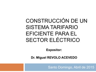 CONSTRUCCIÓN DE UN
SISTEMA TARIFARIO
EFICIENTE PARA EL
SECTOR ELÉCTRICO
Santo Domingo, Abril de 2015
Expositor:
Dr. Miguel REVOLO ACEVEDO
 