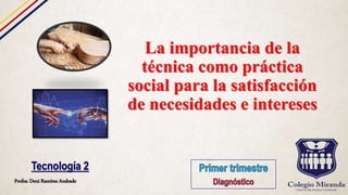 La importancia de la
técnica como práctica
social para la satisfacción
de necesidades e intereses
Profra: Dení Ramírez Andrade
Tecnología 2
 