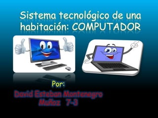 Sistema tecnológico de una
habitación: COMPUTADOR
Por:
David Esteban Montenegro
Muñoz 7-3
 