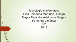 Tecnología e informática
luisa Fernanda Martínez Quiroga
Mayra Alejandra Aristizabal Vargas
Fernando Jiménez
9.2
2013
 