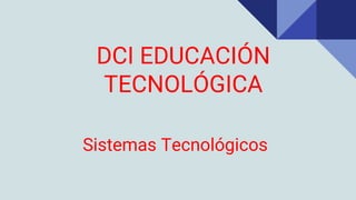 DCI EDUCACIÓN
TECNOLÓGICA
Sistemas Tecnológicos
 