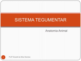 Anatomia Animal
SISTEMA TEGUMENTAR
1 Profª Gracieli da Silva Henicka
 