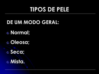 TIPOS DE PELE
DE UM MODO GERAL:
Normal;
Oleosa;
Seca;
Mista.
 
