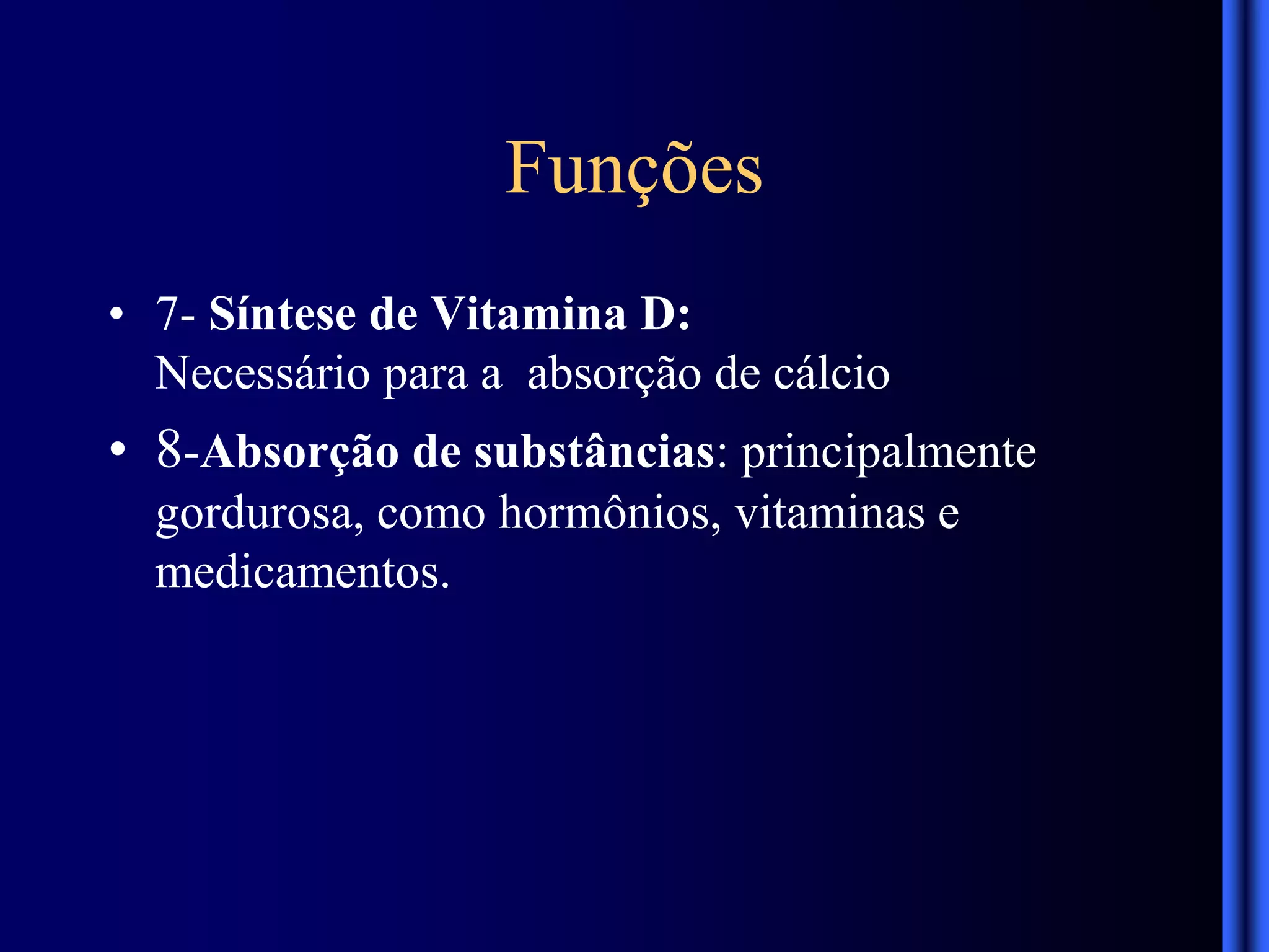 Funções
• 7- Síntese de Vitamina D:
Necessário para a absorção de cálcio
• 8-Absorção de substâncias: principalmente
gordurosa, como hormônios, vitaminas e
medicamentos.
 