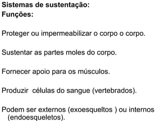 Sistemas de sustentação: Funções: Proteger ou impermeabilizar o corpo o corpo. Sustentar as partes moles do corpo. Fornecer apoio para os músculos. Produzir  células do sangue (vertebrados). Podem ser externos (exoesqueltos ) ou internos (endoesqueletos). 