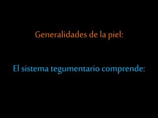 Generalidades de la piel:
El sistema tegumentario comprende:
 