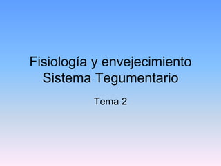Fisiología y envejecimiento
Sistema Tegumentario
Tema 2
 