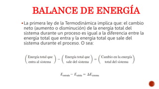 BALANCE DE ENERGÍA
La primera ley de la Termodinámica implica que: el cambio
neto (aumento o disminución) de la energía total del
sistema durante un proceso es igual a la diferencia entre la
energía total que entra y la energía total que sale del
sistema durante el proceso. O sea:
 