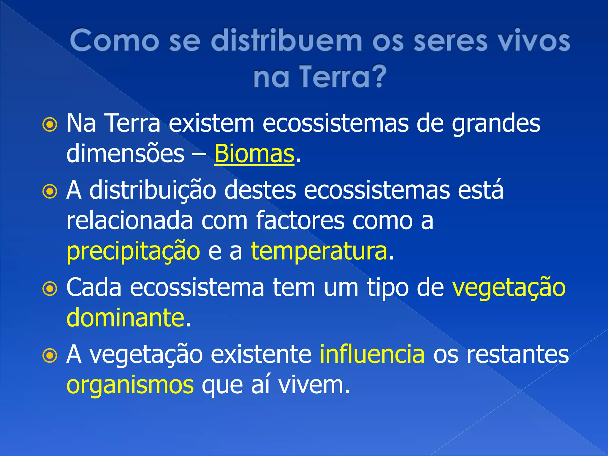  Na Terra existem ecossistemas de grandes
dimensões – Biomas.
 A distribuição destes ecossistemas está
relacionada com factores como a
precipitação e a temperatura.
 Cada ecossistema tem um tipo de vegetação
dominante.
 A vegetação existente influencia os restantes
organismos que aí vivem.
 