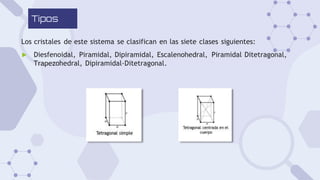 Tipos
Los cristales de este sistema se clasifican en las siete clases siguientes:
▶ Diesfenoidal, Piramidal, Dipiramidal, Escalenohedral, Piramidal Ditetragonal,
Trapezohedral, Dipiramidal-Ditetragonal.