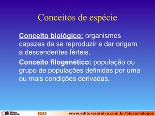 Conceitos de espécie
Conceito biológico: organismos
capazes de se reproduzir e dar origem
a descendentes férteis.
Conceito filogenético: população ou
grupo de populações definidas por uma
ou mais condições derivadas.

 