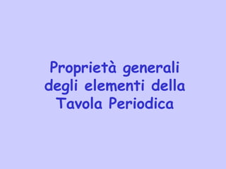 Proprietà generali
degli elementi della
Tavola Periodica
 
