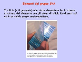 Elementi del gruppo IVA
Il silicio (e il germanio) allo stato elementare ha la stessa
struttura del diamante con gli atomi di silicio ibridizzati sp3
ed è un solido grigio semiconduttore.
 