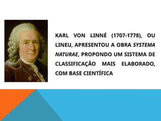 KARL VON LINNÉ (1707-1778), OU
LINEU, APRESENTOU A OBRA SYSTEMA
NATURAE, PROPONDO UM SISTEMA DE
CLASSIFICAÇÃO MAIS ELABORADO,
COM BASE CIENTÍFICA
 