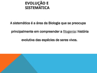 EVOLUÇÃO E
SISTEMÁTICA
A sistemática é a área da Biologia que se preocupa
principalmente em compreender a filogenia: história
evolutiva das espécies de seres vivos.
 