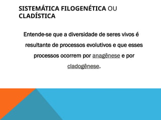 SISTEMÁTICA FILOGENÉTICA OU
CLADÍSTICA
Entende-se que a diversidade de seres vivos é
resultante de processos evolutivos e que esses
processos ocorrem por anagênese e por
cladogênese.
 