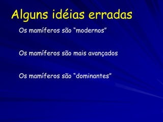 Alguns idéias erradas
 Os mamíferos são “modernos”


 Os mamíferos são mais avançados


 Os mamíferos são “dominantes”
 