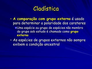 Cladística
– A comparação com grupo externo é usado
  para determinar a polaridade dos carateres
    Uma espécie ou grupo de espécies não membro
    do grupo sob estudo é chamado como grupo
    externo
– As espécies de grupos externos não sempre
  exibem a condição ancestral
 