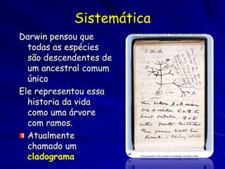 Sistemática
Darwin pensou que
  todas as espécies
  são descendentes de
  um ancestral comum
  único
Ele representou essa
  historia da vida
  como uma árvore
  com ramos.
  Atualmente
  chamado um
  cladograma
 