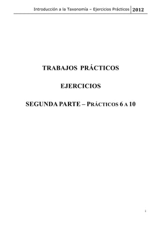 Introducción a la Taxonomía – Ejercicios Prácticos 2012
i
TRABAJOS PRÁCTICOS
EJERCICIOS
SEGUNDA PARTE – PRÁCTICOS 6 A 10
 