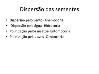 Dispersão das sementes
• Dispersão pelo vento- Anemocoria
• Dispersão pela água- Hidrocoria
• Polinização pelos insetos- Entomocoria
• Polinização pelas aves- Ornitocoria
 