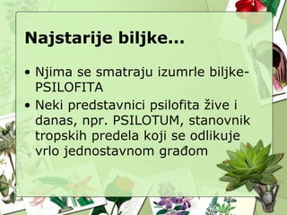 Najstarije biljke...
• Njima se smatraju izumrle biljke-
PSILOFITA
• Neki predstavnici psilofita žive i
danas, npr. PSILOTUM, stanovnik
tropskih predela koji se odlikuje
vrlo jednostavnom građom
 
