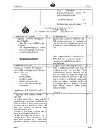 Sérgio Lopes                                                                                              Anexo 4

                                                                baixa        intensidade       +
                                                                deslocamentos laterais + corrida 1´42´´
                                                                continua baixa intensidade

                                                            -   Flex. grande amplitude             52´´

                                                            -   Corrida continua baixa intensidade 1´26´´
                                            Ficha de Observação da Unidade de Treino – n : 6
                                                        F. C. Porto - Equipa B
                            Época : 2002/2003 Data: 2003–04-08         Duração treino: min.

1- Aquecimento Mio - Articular                   t      2 « Meiinhos » - 8x2                       t
    Grupos de 4 elementos colocados em           5´34´´ 2 grupos de 8x2: realizar “meiinhos” de    7´05´´
    cada sinalizador:                                   8x2, somente a um toque por jogador e no
    - along. MI + exercícios MS + corrida               caso de realizar 20 passes consecutivos os
    + ex. pernas                                        elementos do meio continuam mais uma
    - flex. MI (grande amplitude)+ corrida              vez.
        (com exercitação dos movimentos
        característicos do futebol)
                                                                                                            2´16´´
                                                        - Flex. MI (no chão)+ex. característicos
    -    “Força-Técnica”??????                          de futebol, mais velozes na execução
                                                        entre os espaços(linha lateral até aos
                                                        sinalizadores)
3- velocidade de reacção                         T      4- jogo do “Mata”, dentro da grande área.      t
Exercícios de velocidade de reacção (1x          2´20´´ Todos os jogadores dentro da grande área e 2 4´36´´
cada partida) sendo as partidas de diversas             jogadores a “matar” com uma bola. Estes
maneiras, tais como:                                    jogadores podem passar a bola entre eles, à
    - 1 pé ao alto                                      mão, para “matar” os colegas. Os colegas só
    - joelhos no chão                                   podem ser mortos se estiverem de pé mas
    - posição de “avião”                                caso se sentarem no chão não podem mais
    - deitado de costas no chão                         se levantar, podendo, no entanto, ser libertos
    - de “cocaras” com as mãos nos                      pelos colegas que estão ainda de pé e não
         calcanhares                                    foram “mortos”. Quem é “morto” passa
                                                        também a “matar”.
- along. grupos de 2. (costas com costas.
Etc.)                                                     - along, MI                                       1´05´´
5- jogo 11x11, em ½ campo (1 branca e            t        6-                                                t
outra azul)
1ªx: Realizar jogo de 11x11, a equipa azul não 15´
tira a bola à outra, somente pressiona (facilitar a
circulação da bola, e acertar o posicionamento
em campo). Ao sinal do apito do treinador, já
pode haver entradas em diagonal para
finalização da equipa azul.
Preocupação: profundidade à defesa para a
contenção e não para o desarme directo.
2ªx: agora a equipa já pode tirar a bola à outra.
Preocupação: não abandonar a estrutura e o
“trinco” marca o ponta de lança. Também sem
bola, estrutura apertada e com bola, abertos nas


004/05                                                                                                      XLII
 